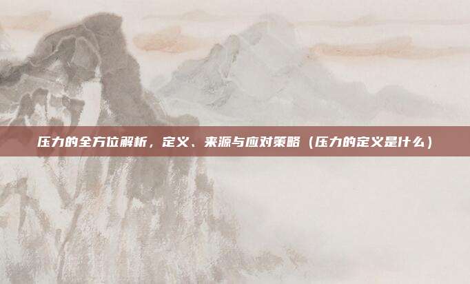 压力的全方位解析，定义、来源与应对策略（压力的定义是什么）