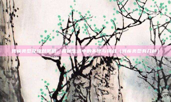 残疾类型及应对策略，揭秘生活中的不便与挑战（残疾类型有几种）