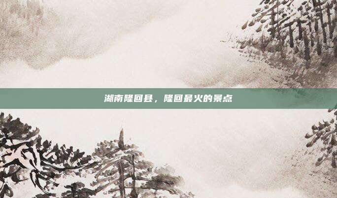 湖南隆回县,隆回最火的景点