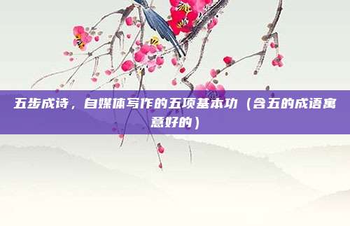 五步成诗，自媒体写作的五项基本功（含五的成语寓意好的）