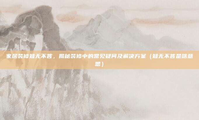 家居装修知无不答，揭秘装修中的常见疑问及解决方案（知无不答是啥意思）