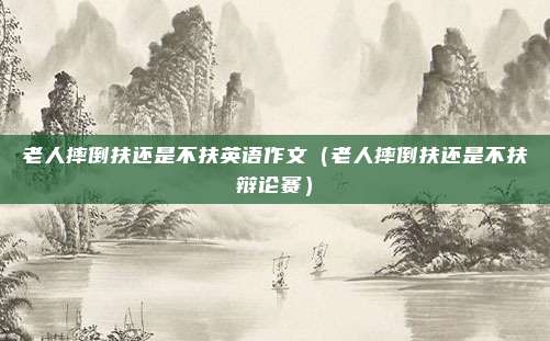 老人摔倒扶还是不扶英语作文（老人摔倒扶还是不扶辩论赛）