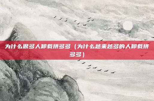 为什么很多人卸载拼多多（为什么越来越多的人卸载拼多多）