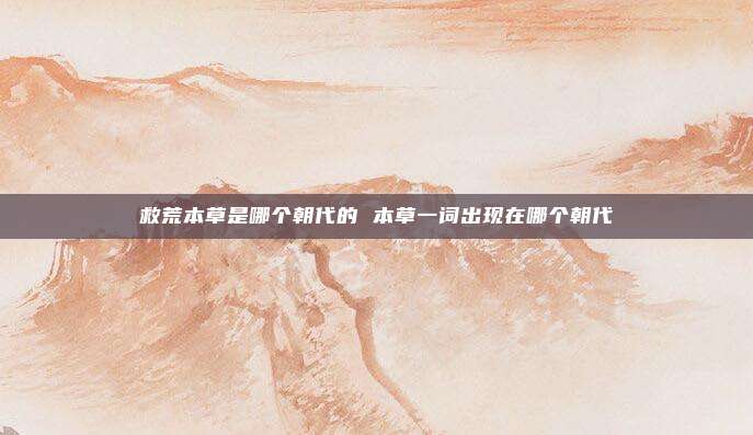 救荒本草是哪个朝代的 本草一词出现在哪个朝代