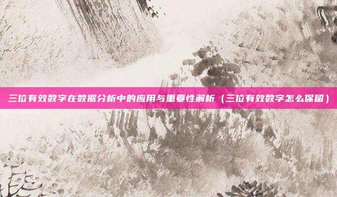 三位有效数字在数据分析中的应用与重要性解析（三位有效数字怎么保留）