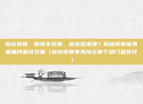 投诉律师，服务不尽责，维权路漫漫？揭秘律师服务质量问题及对策（投诉律师事务所去哪个部门最有效）