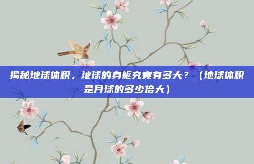 揭秘地球体积，地球的身躯究竟有多大？（地球体积是月球的多少倍大）