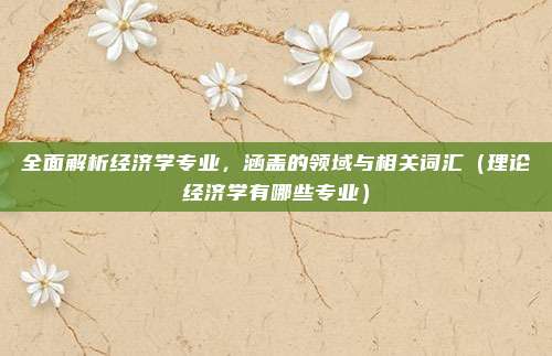 全面解析经济学专业，涵盖的领域与相关词汇（理论经济学有哪些专业）