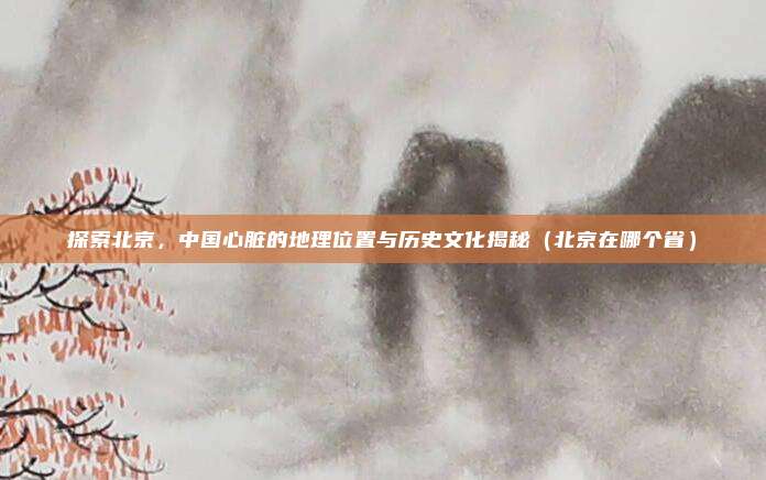 探索北京，中国心脏的地理位置与历史文化揭秘（北京在哪个省）