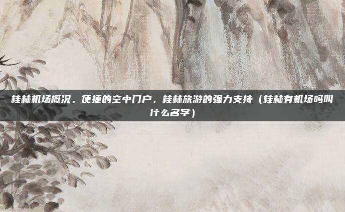 桂林机场概况，便捷的空中门户，桂林旅游的强力支持（桂林有机场吗叫什么名字）