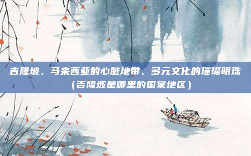 吉隆坡，马来西亚的心脏地带，多元文化的璀璨明珠（吉隆坡是哪里的国家地区）