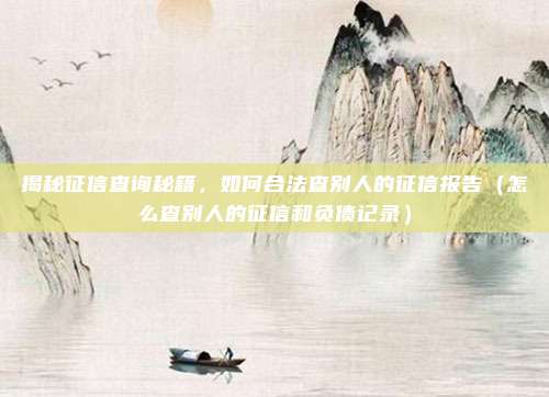揭秘征信查询秘籍，如何合法查别人的征信报告（怎么查别人的征信和负债记录）