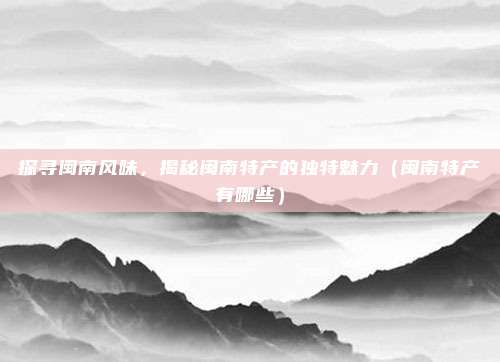 探寻闽南风味，揭秘闽南特产的独特魅力（闽南特产有哪些）