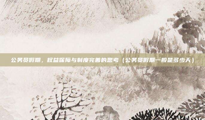 公务员假期，权益保障与制度完善的思考（公务员假期一般是多少天）