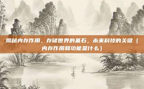 揭秘内存作用，存储世界的基石，未来科技的关键（内存作用和功能是什么）