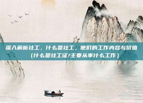 深入解析社工，什么是社工，他们的工作内容与价值（什么是社工证?主要从事什么工作）