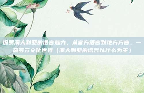 探索澳大利亚的语言魅力，从官方语言到地方方言，一窥多元文化世界（澳大利亚的语言以什么为主）