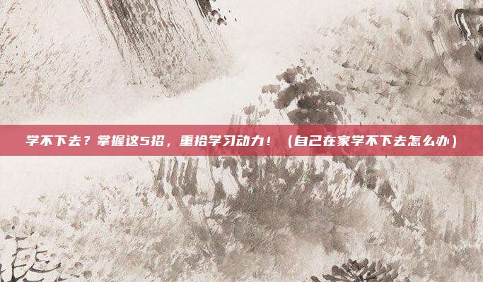 学不下去？掌握这5招，重拾学习动力！（自己在家学不下去怎么办）