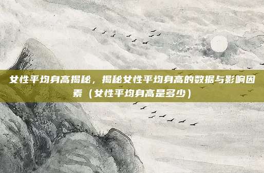 女性平均身高揭秘，揭秘女性平均身高的数据与影响因素（女性平均身高是多少）