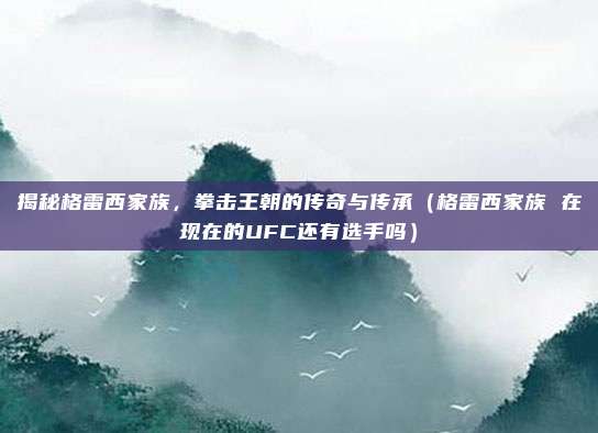 揭秘格雷西家族，拳击王朝的传奇与传承（格雷西家族 在现在的UFC还有选手吗）