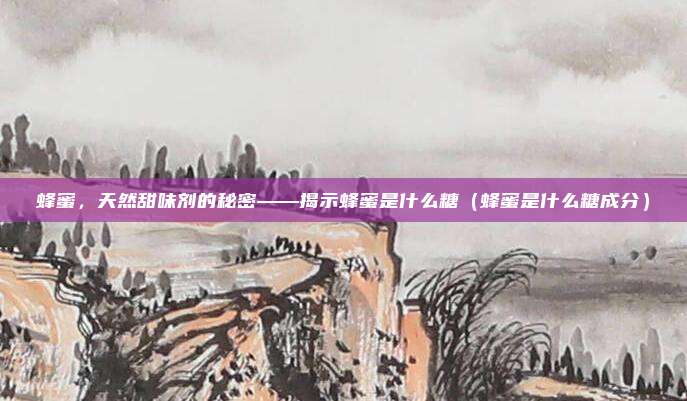 蜂蜜，天然甜味剂的秘密——揭示蜂蜜是什么糖（蜂蜜是什么糖成分）