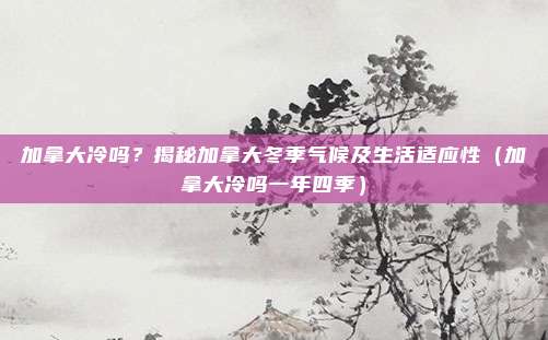 加拿大冷吗？揭秘加拿大冬季气候及生活适应性（加拿大冷吗一年四季）