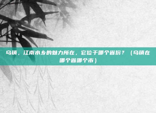 乌镇，江南水乡的魅力所在，它位于哪个省份？（乌镇在哪个省哪个市）