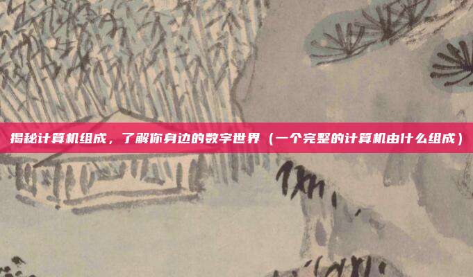 揭秘计算机组成，了解你身边的数字世界（一个完整的计算机由什么组成）