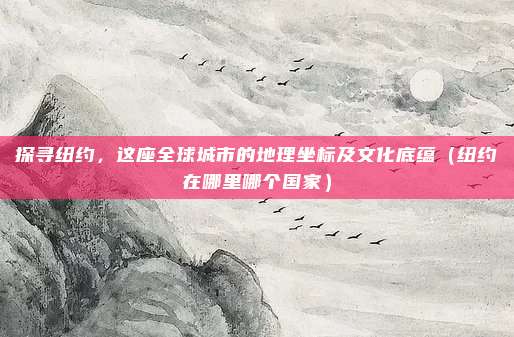 探寻纽约，这座全球城市的地理坐标及文化底蕴（纽约在哪里哪个国家）