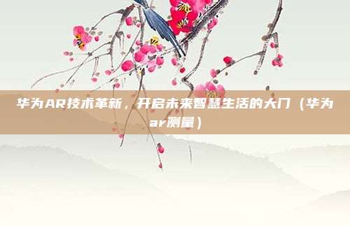 华为AR技术革新，开启未来智慧生活的大门（华为ar测量）