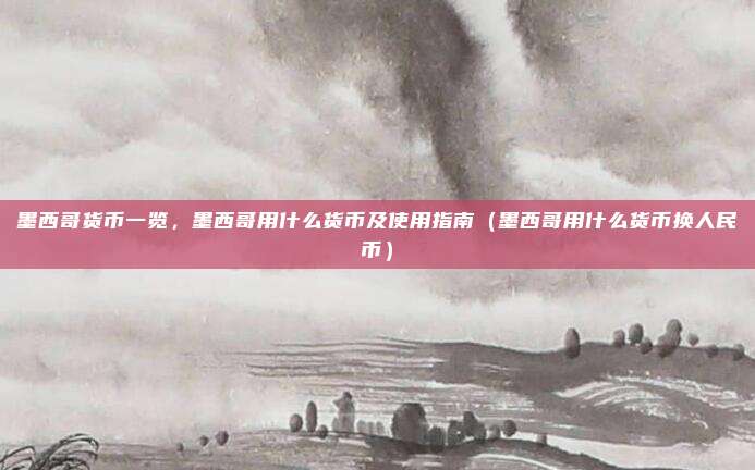 墨西哥货币一览，墨西哥用什么货币及使用指南（墨西哥用什么货币换人民币）