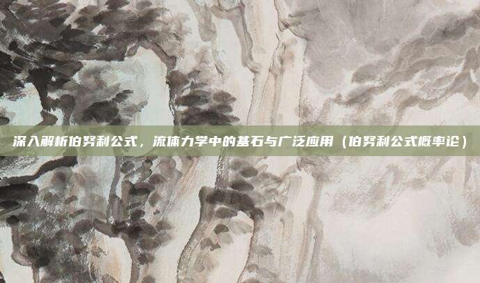 深入解析伯努利公式，流体力学中的基石与广泛应用（伯努利公式概率论）