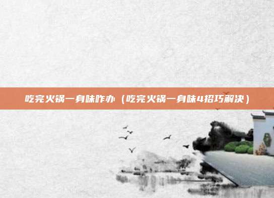 吃完火锅一身味咋办（吃完火锅一身味4招巧解决）
