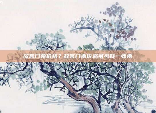 故宫门票价格?故宫门票价格多少钱一张票