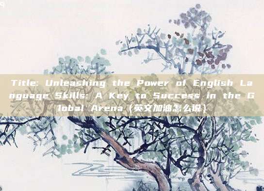 Title: Unleashing the Power of English Language Skills: A Key to Success in the Global Arena（英文加油怎么说）
