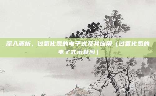 深入解析，过氧化氢的电子式及其应用（过氧化氢的电子式示意图）