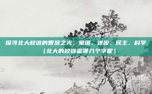 探寻北大校训的智慧之光，爱国、进步、民主、科学（北大的校训是哪八个字呢）
