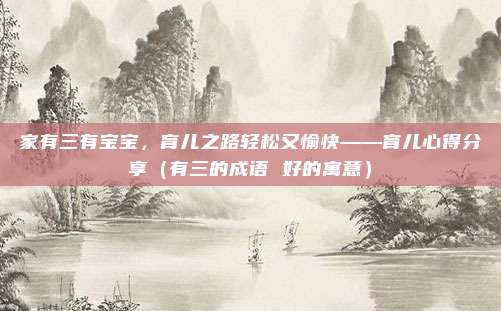 家有三有宝宝，育儿之路轻松又愉快——育儿心得分享（有三的成语 好的寓意）