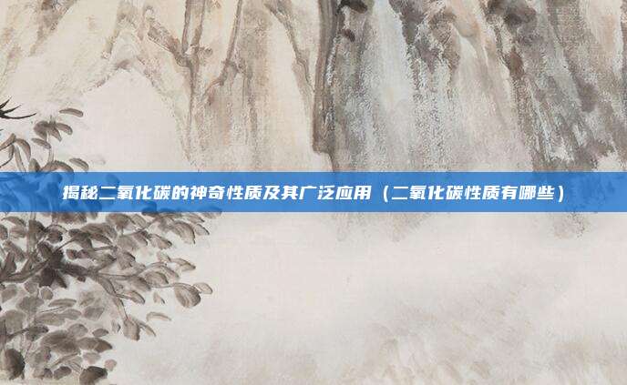 揭秘二氧化碳的神奇性质及其广泛应用(二氧化碳性质有哪些)