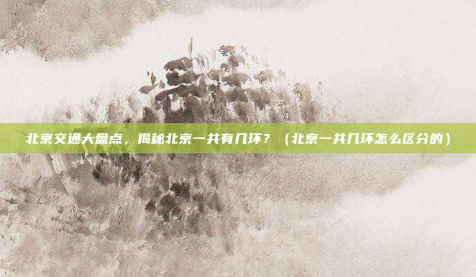 北京交通大盘点,揭秘北京一共有几环?(北京一共几环怎么区分的)