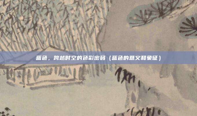 蓝色,跨越时空的色彩密码(蓝色的意义和象征)