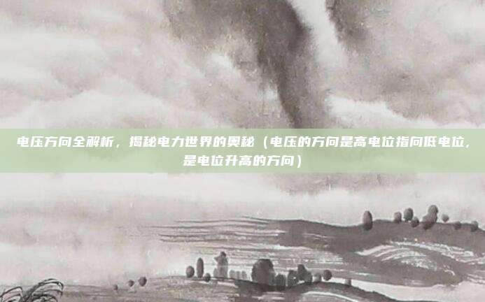 电压方向全解析，揭秘电力世界的奥秘（电压的方向是高电位指向低电位,是电位升高的方向）