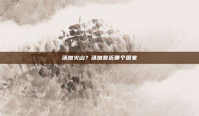 汤加火山？汤加靠近哪个国家