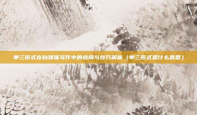 单三形式在自媒体写作中的应用与技巧解析（单三形式是什么意思）