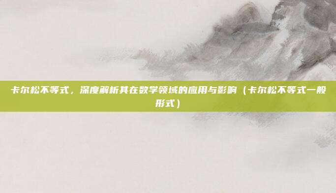 卡尔松不等式，深度解析其在数学领域的应用与影响（卡尔松不等式一般形式）
