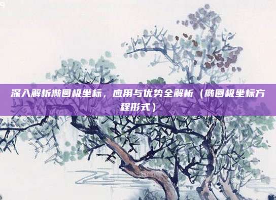 深入解析椭圆极坐标，应用与优势全解析（椭圆极坐标方程形式）