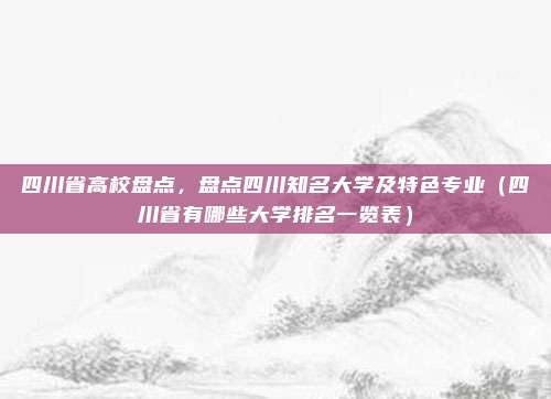 四川省高校盘点，盘点四川知名大学及特色专业（四川省有哪些大学排名一览表）