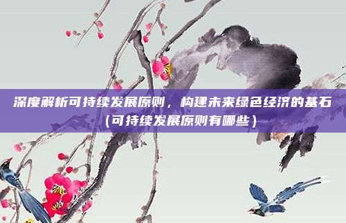 深度解析可持续发展原则，构建未来绿色经济的基石（可持续发展原则有哪些）
