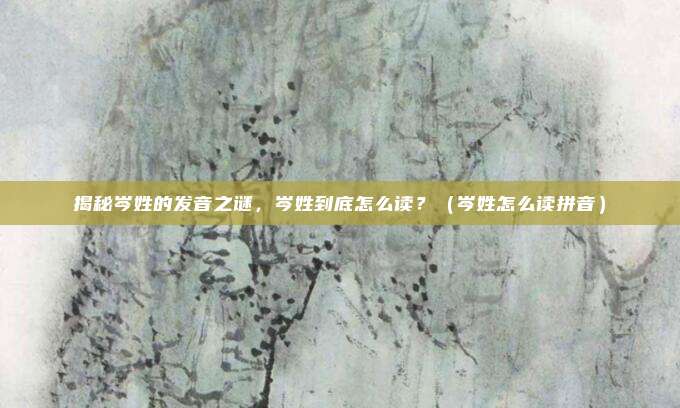 揭秘岑姓的发音之谜，岑姓到底怎么读？（岑姓怎么读拼音）