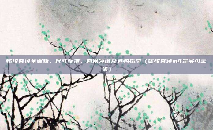 螺纹直径全解析，尺寸标准、应用领域及选购指南（螺纹直径m4是多少毫米）
